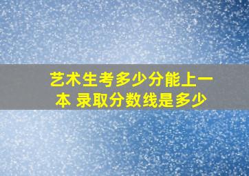 艺术生考多少分能上一本 录取分数线是多少